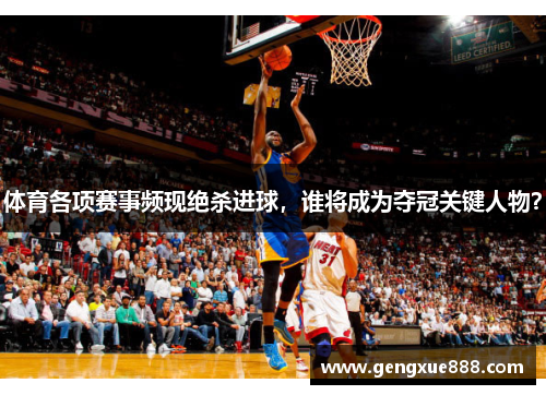 体育各项赛事频现绝杀进球,谁将成为夺冠关键人物?